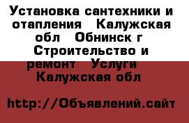 Установка сантехники и отапления - Калужская обл., Обнинск г. Строительство и ремонт » Услуги   . Калужская обл.
